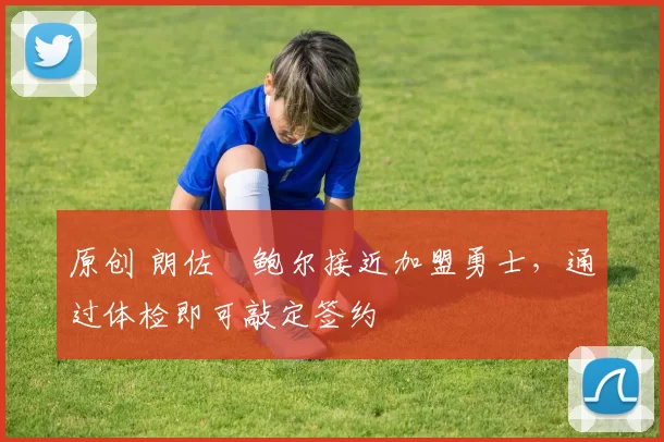 原创 朗佐・鲍尔接近加盟勇士，通过体检即可敲定签约