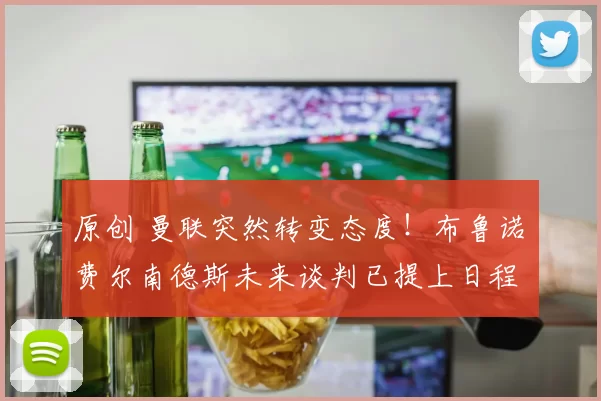 原创 曼联突然转变态度！布鲁诺・费尔南德斯未来谈判已提上日程