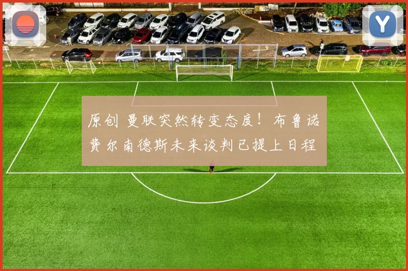 原创 曼联突然转变态度！布鲁诺・费尔南德斯未来谈判已提上日程