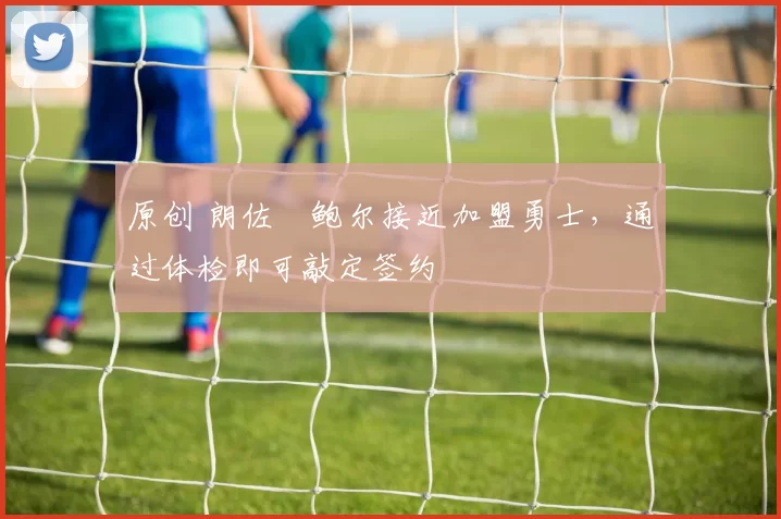 原创 朗佐・鲍尔接近加盟勇士，通过体检即可敲定签约