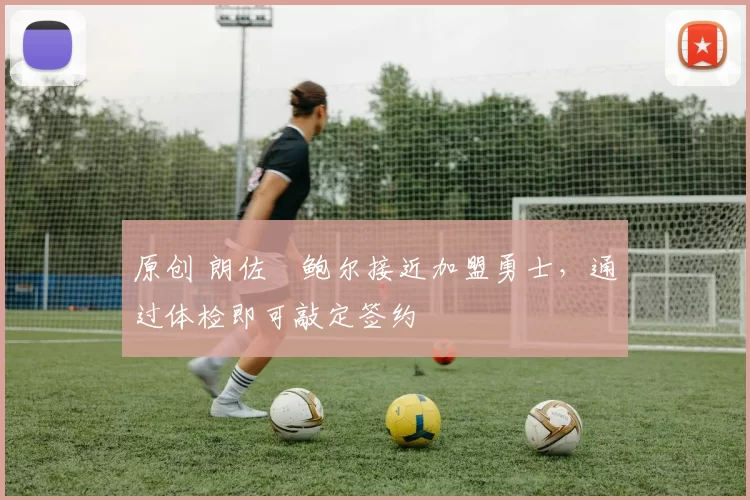 原创 朗佐・鲍尔接近加盟勇士，通过体检即可敲定签约