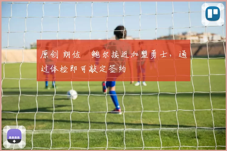 原创 朗佐・鲍尔接近加盟勇士，通过体检即可敲定签约