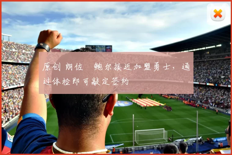 原创 朗佐・鲍尔接近加盟勇士，通过体检即可敲定签约