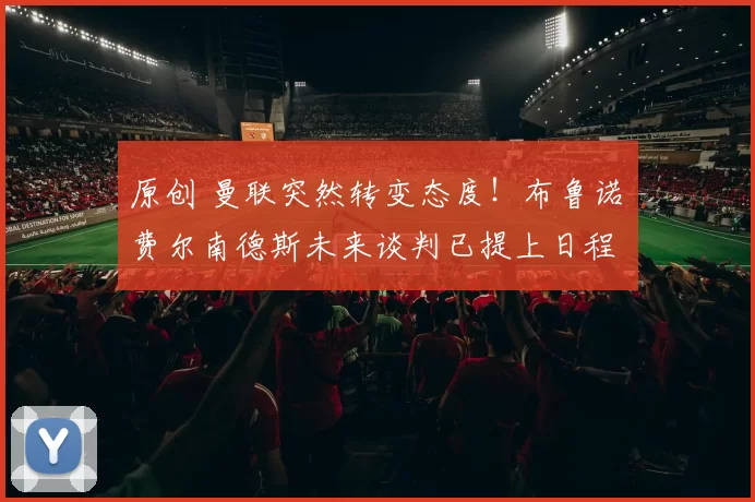 原创 曼联突然转变态度！布鲁诺・费尔南德斯未来谈判已提上日程