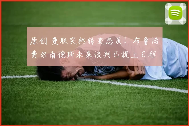 原创 曼联突然转变态度！布鲁诺・费尔南德斯未来谈判已提上日程