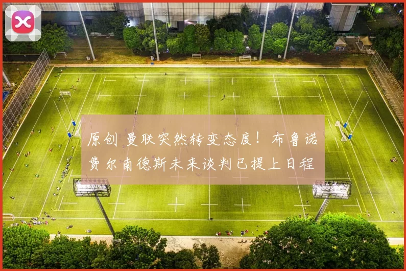 原创 曼联突然转变态度！布鲁诺・费尔南德斯未来谈判已提上日程