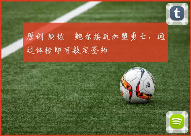 原创 朗佐・鲍尔接近加盟勇士，通过体检即可敲定签约