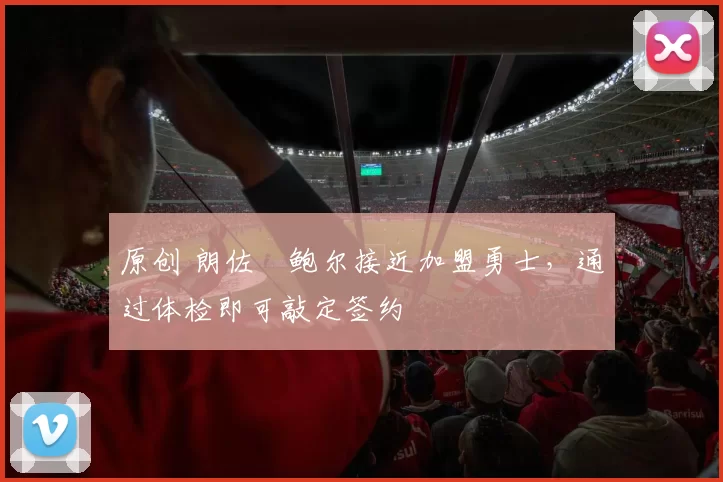 原创 朗佐・鲍尔接近加盟勇士，通过体检即可敲定签约