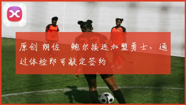 原创 朗佐・鲍尔接近加盟勇士，通过体检即可敲定签约