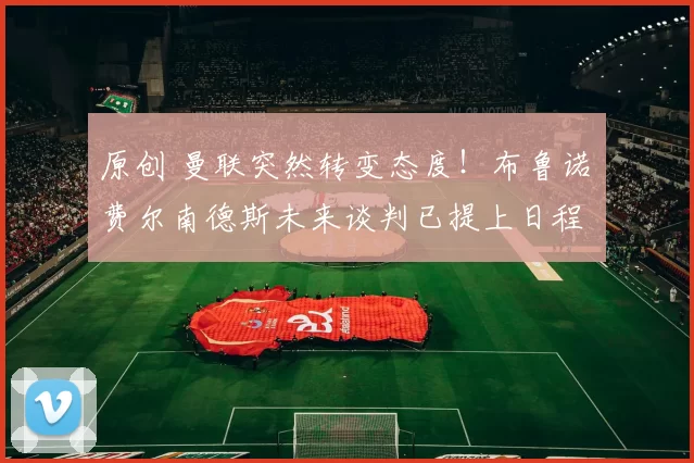 原创 曼联突然转变态度！布鲁诺・费尔南德斯未来谈判已提上日程