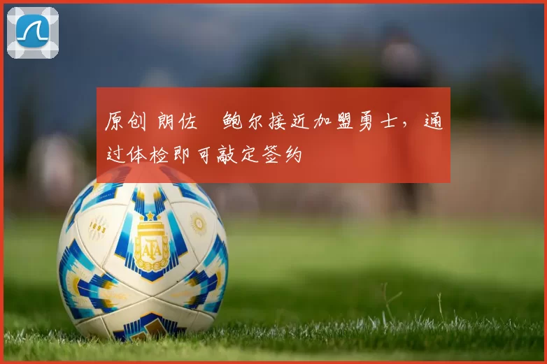 原创 朗佐・鲍尔接近加盟勇士，通过体检即可敲定签约