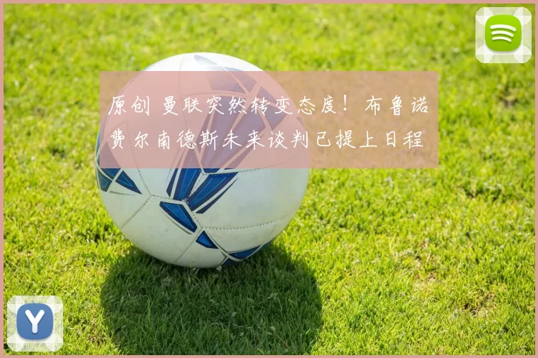 原创 曼联突然转变态度！布鲁诺・费尔南德斯未来谈判已提上日程