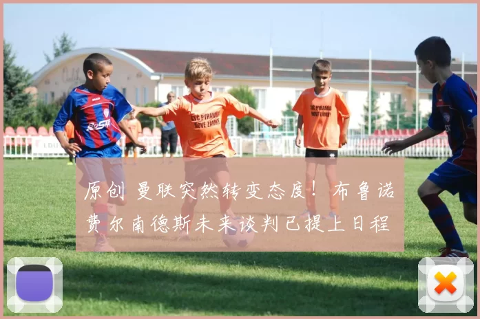 原创 曼联突然转变态度！布鲁诺・费尔南德斯未来谈判已提上日程