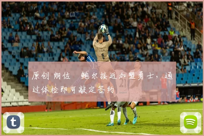 原创 朗佐・鲍尔接近加盟勇士，通过体检即可敲定签约