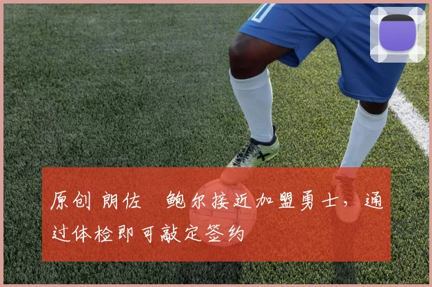 原创 朗佐・鲍尔接近加盟勇士，通过体检即可敲定签约