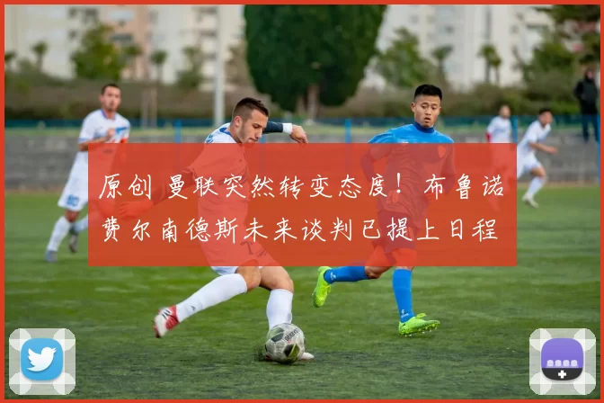 原创 曼联突然转变态度！布鲁诺・费尔南德斯未来谈判已提上日程