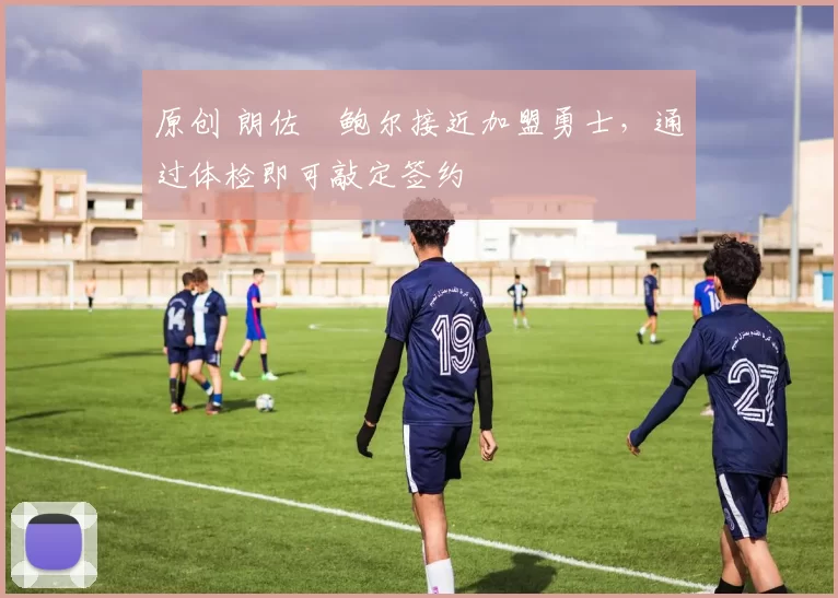 原创 朗佐・鲍尔接近加盟勇士，通过体检即可敲定签约