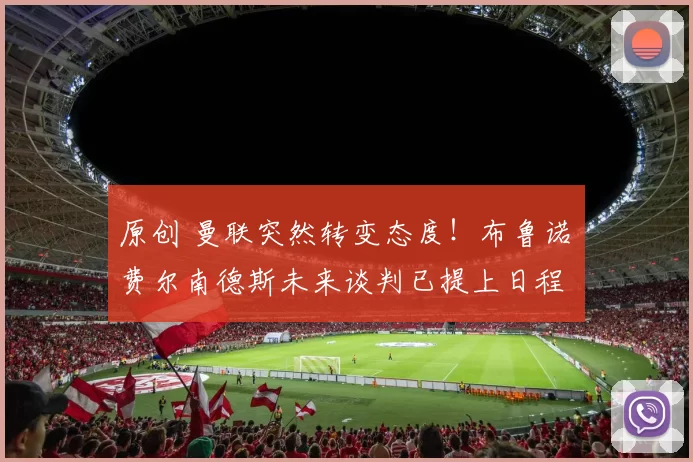 原创 曼联突然转变态度！布鲁诺・费尔南德斯未来谈判已提上日程