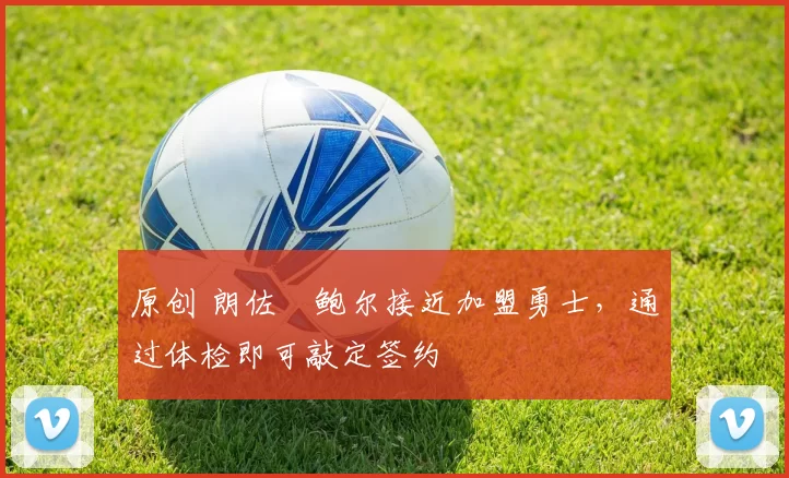 原创 朗佐・鲍尔接近加盟勇士，通过体检即可敲定签约