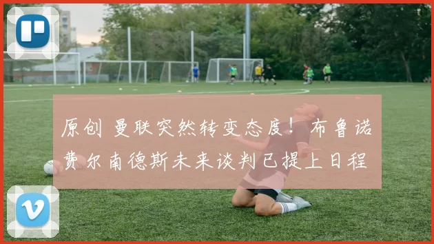 原创 曼联突然转变态度！布鲁诺・费尔南德斯未来谈判已提上日程