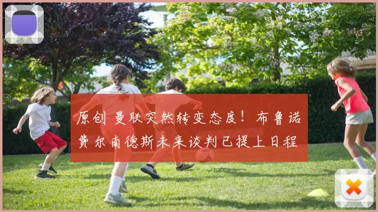 原创 曼联突然转变态度！布鲁诺・费尔南德斯未来谈判已提上日程