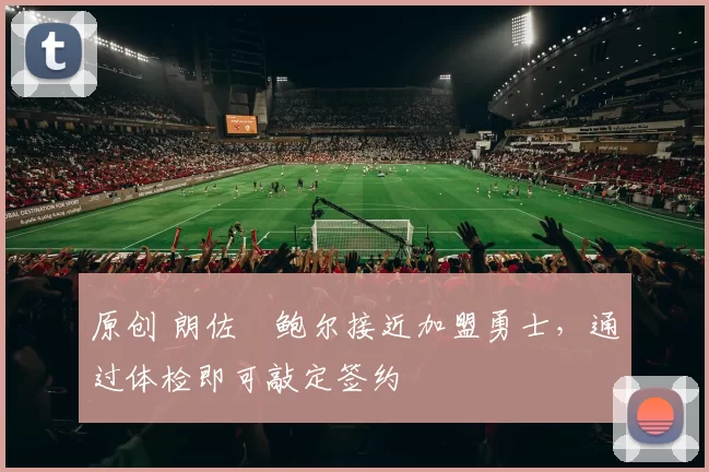 原创 朗佐・鲍尔接近加盟勇士，通过体检即可敲定签约