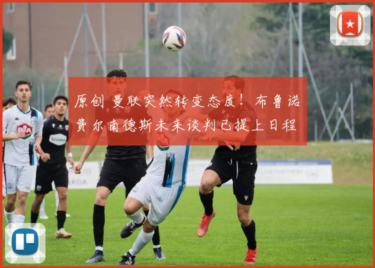 原创 曼联突然转变态度！布鲁诺・费尔南德斯未来谈判已提上日程