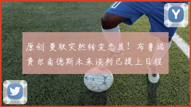 原创 曼联突然转变态度！布鲁诺・费尔南德斯未来谈判已提上日程