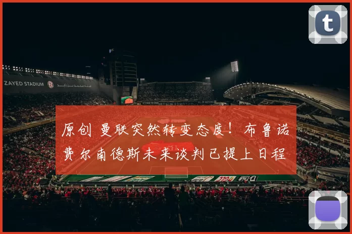 原创 曼联突然转变态度！布鲁诺・费尔南德斯未来谈判已提上日程