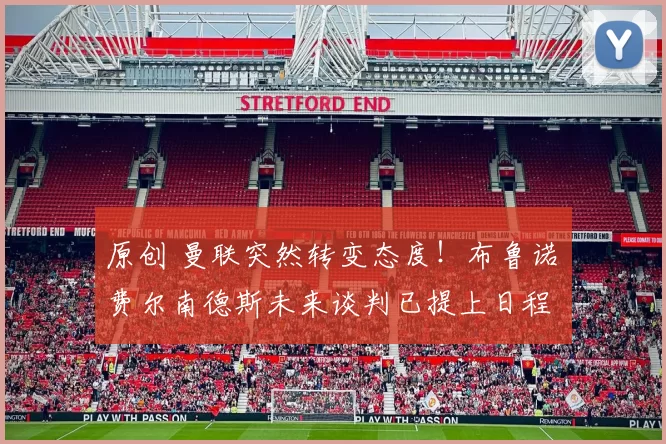 原创 曼联突然转变态度！布鲁诺・费尔南德斯未来谈判已提上日程