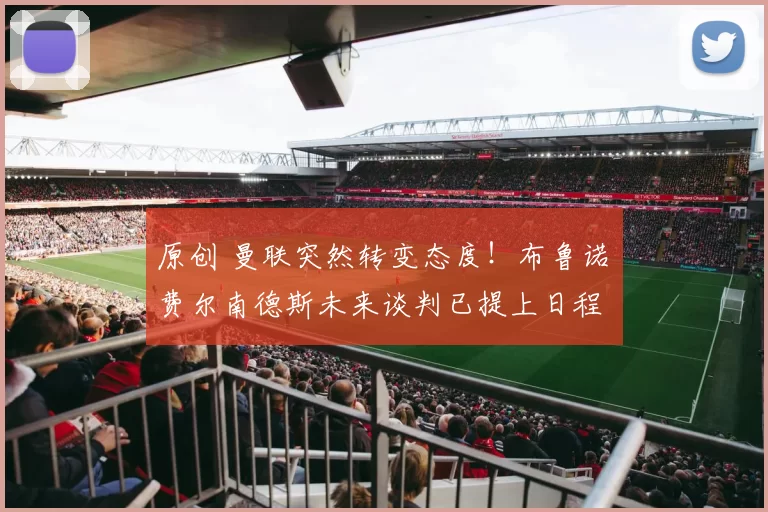 原创 曼联突然转变态度！布鲁诺・费尔南德斯未来谈判已提上日程