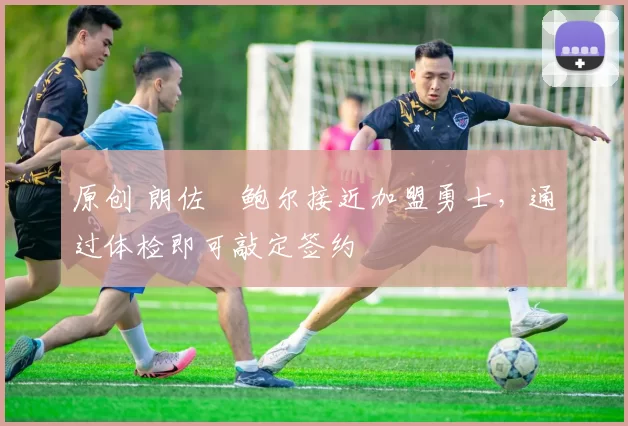 原创 朗佐・鲍尔接近加盟勇士，通过体检即可敲定签约