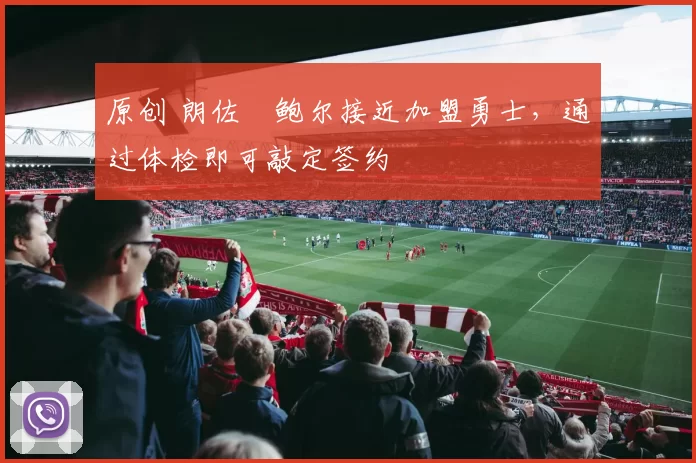 原创 朗佐・鲍尔接近加盟勇士，通过体检即可敲定签约