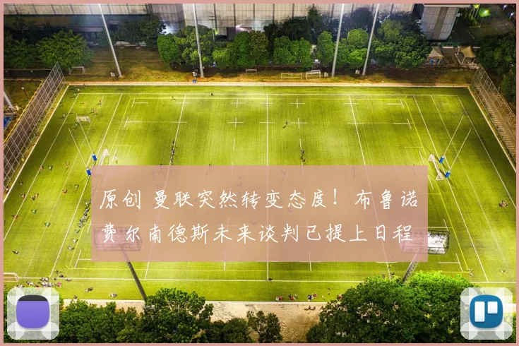 原创 曼联突然转变态度！布鲁诺・费尔南德斯未来谈判已提上日程