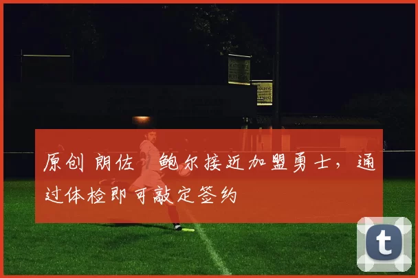 原创 朗佐・鲍尔接近加盟勇士，通过体检即可敲定签约