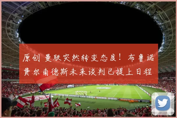 原创 曼联突然转变态度！布鲁诺・费尔南德斯未来谈判已提上日程