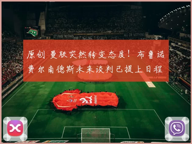 原创 曼联突然转变态度！布鲁诺・费尔南德斯未来谈判已提上日程