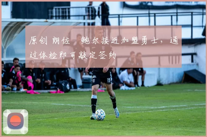 原创 朗佐・鲍尔接近加盟勇士，通过体检即可敲定签约