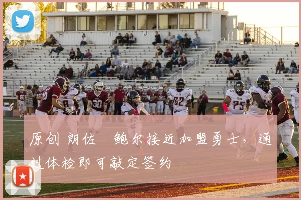 原创 朗佐・鲍尔接近加盟勇士，通过体检即可敲定签约