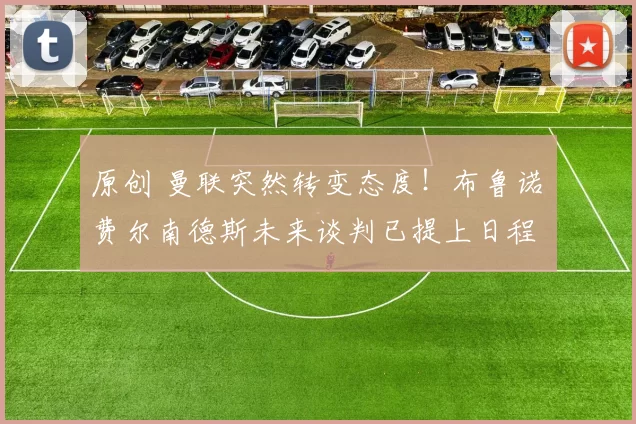 原创 曼联突然转变态度！布鲁诺・费尔南德斯未来谈判已提上日程