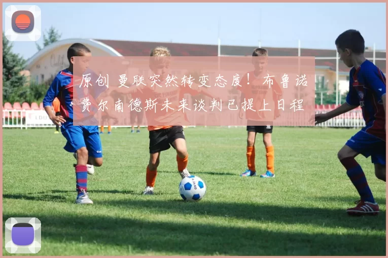 原创 曼联突然转变态度！布鲁诺・费尔南德斯未来谈判已提上日程