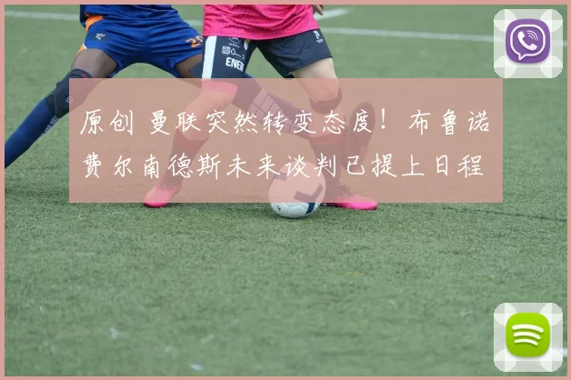 原创 曼联突然转变态度！布鲁诺・费尔南德斯未来谈判已提上日程