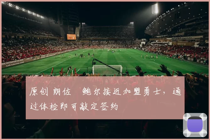 原创 朗佐・鲍尔接近加盟勇士，通过体检即可敲定签约