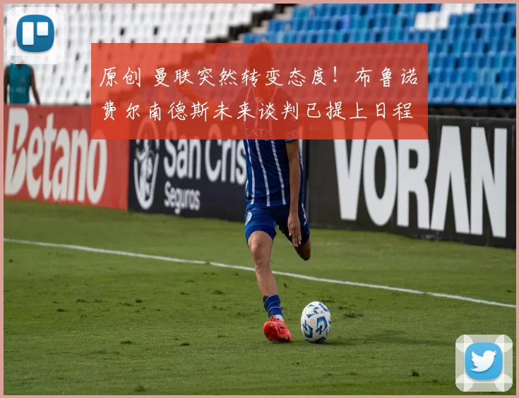 原创 曼联突然转变态度！布鲁诺・费尔南德斯未来谈判已提上日程