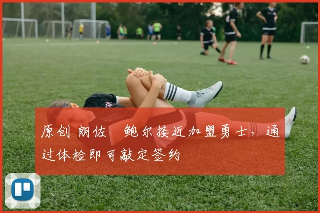 原创 朗佐・鲍尔接近加盟勇士，通过体检即可敲定签约