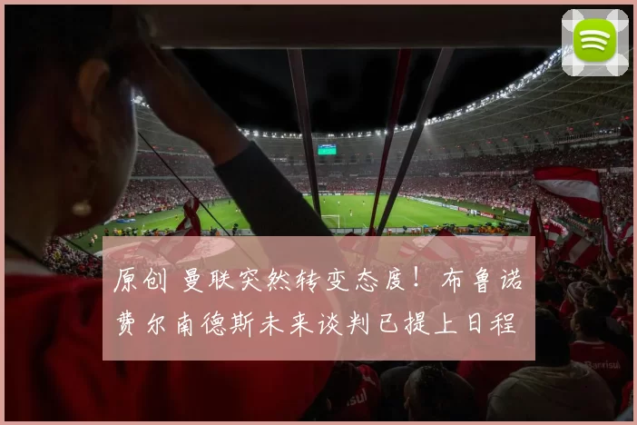 原创 曼联突然转变态度！布鲁诺・费尔南德斯未来谈判已提上日程