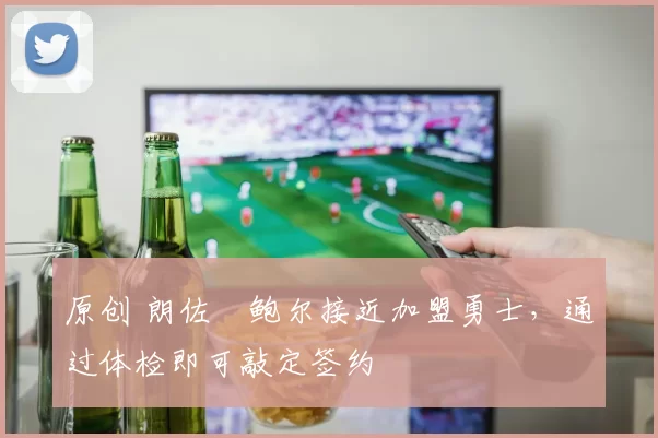 原创 朗佐・鲍尔接近加盟勇士，通过体检即可敲定签约