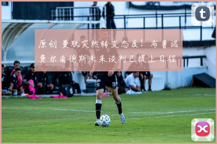 原创 曼联突然转变态度！布鲁诺・费尔南德斯未来谈判已提上日程