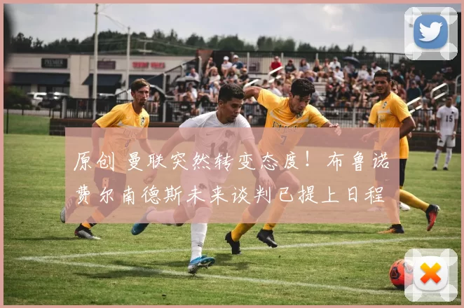 原创 曼联突然转变态度！布鲁诺・费尔南德斯未来谈判已提上日程