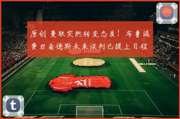 原创 曼联突然转变态度！布鲁诺・费尔南德斯未来谈判已提上日程